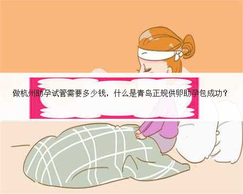 做杭州助孕试管需要多少钱，什么是青岛正规供卵助孕包成功？