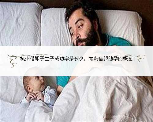 杭州借卵子生子成功率是多少，青岛借卵助孕的概念