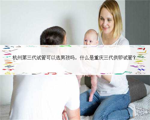 杭州第三代试管可以选男孩吗，什么是重庆三代供卵试管？