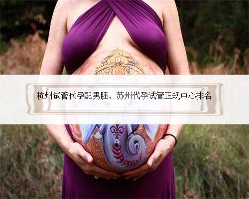 杭州试管代孕配男胚，苏州代孕试管正规中心排名