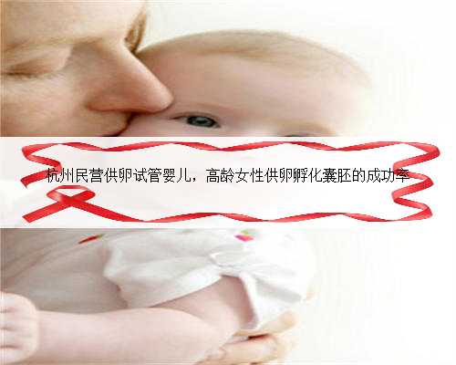 杭州民营供卵试管婴儿，高龄女性供卵孵化囊胚的成功率