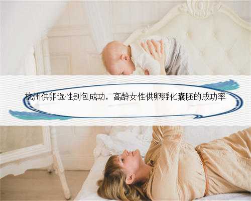 杭州供卵选性别包成功，高龄女性供卵孵化囊胚的成功率