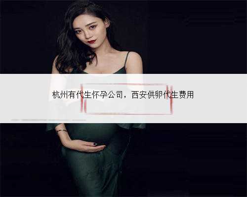 杭州有代生怀孕公司，西安供卵代生费用